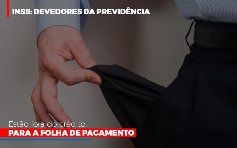 Inss Devedores Da Previdencia Estao Fora Do Credito Para Folha De Pagamento - Contabilidade