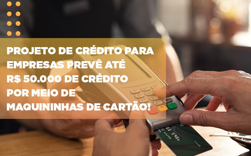 Projeto De Credito Para Empresas Preve Ate R 50 000 De Credito Por Meio De Maquininhas De Carta (2) - Contabilidade