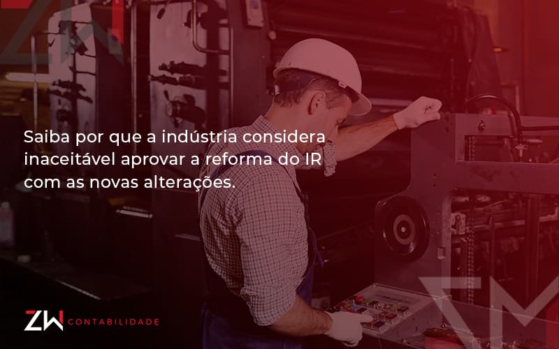 Saiba Por Que A Indústria Considera Inaceitável Aprovar A Reforma Do Ir Com As Novas Alterações. Zw Contabilidade - Contabilidade em Estrela - RS | ZW Contabilidade